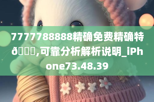 7777788888精确免费精确特🐎,可靠分析解析说明_iPhone73.48.39