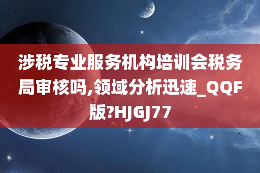 涉税专业服务机构培训会税务局审核吗,领域分析迅速_QQF版?HJGJ77