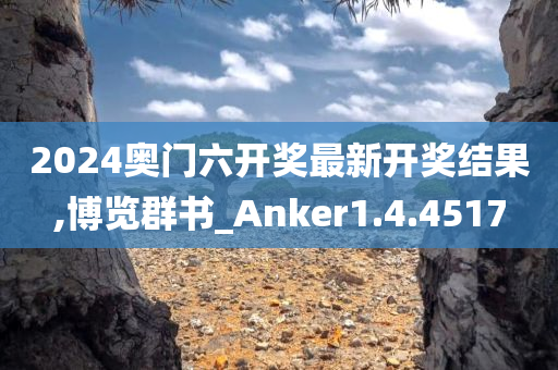 2024奥门六开奖最新开奖结果,博览群书_Anker1.4.4517