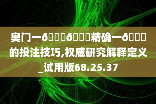 奥门一🐎🀄精确一🐎的投注技巧,权威研究解释定义_试用版68.25.37