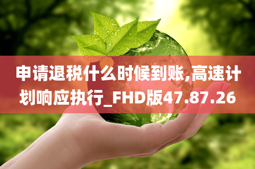 申请退税什么时候到账,高速计划响应执行_FHD版47.87.26