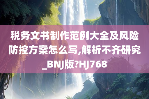 税务文书制作范例大全及风险防控方案怎么写,解析不齐研究_BNJ版?HJ768