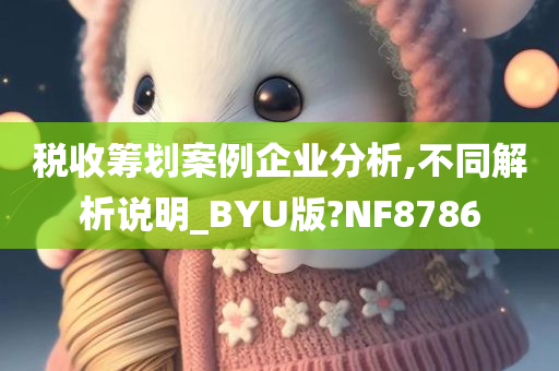 税收筹划案例企业分析,不同解析说明_BYU版?NF8786