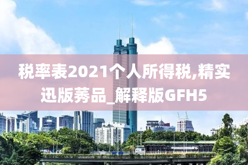 税率表2021个人所得税,精实迅版莠品_解释版GFH5