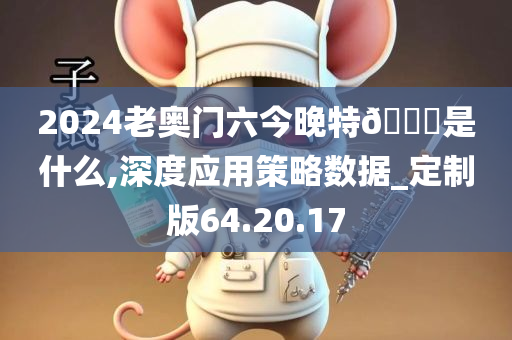 2024老奥门六今晚特🐎是什么,深度应用策略数据_定制版64.20.17