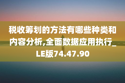 税收筹划的方法有哪些种类和内容分析,全面数据应用执行_LE版74.47.90