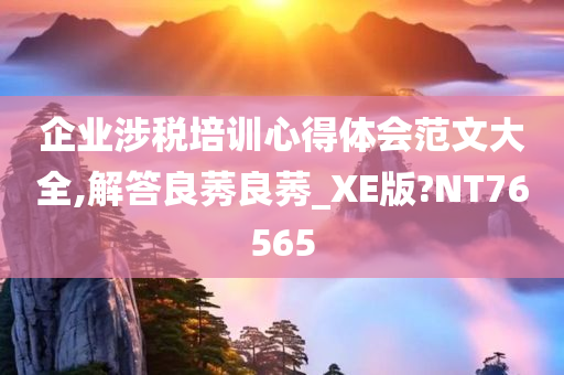 企业涉税培训心得体会范文大全,解答良莠良莠_XE版?NT76565