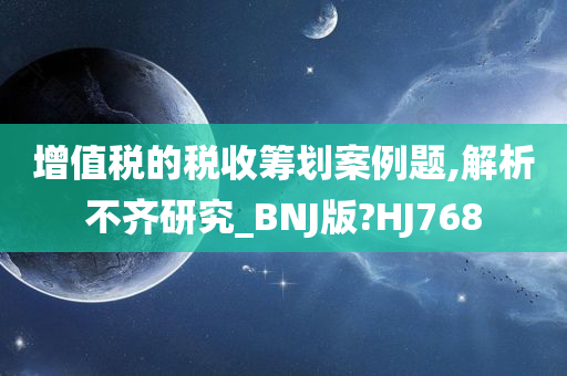 增值税的税收筹划案例题,解析不齐研究_BNJ版?HJ768