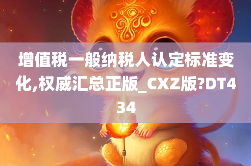 增值税一般纳税人认定标准变化,权威汇总正版_CXZ版?DT434