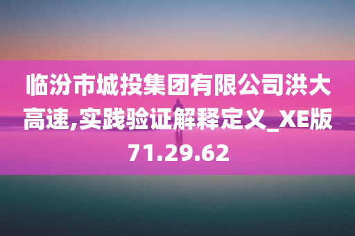 临汾市城投集团有限公司洪大高速,实践验证解释定义_XE版71.29.62