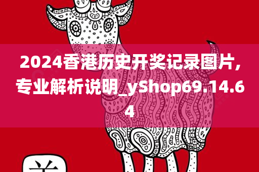 2024香港历史开奖记录图片,专业解析说明_yShop69.14.64