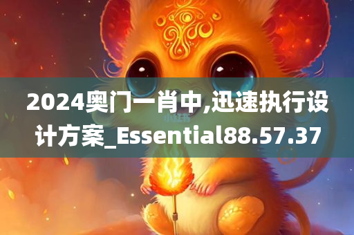 2024奥门一肖中,迅速执行设计方案_Essential88.57.37