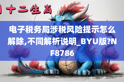 电子税务局涉税风险提示怎么解除,不同解析说明_BYU版?NF8786