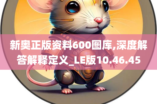 新奥正版资料600图库,深度解答解释定义_LE版10.46.45