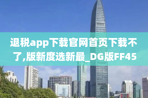 退税app下载官网首页下载不了,版新度选新最_DG版FF45