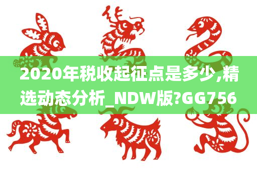 2020年税收起征点是多少,精选动态分析_NDW版?GG756