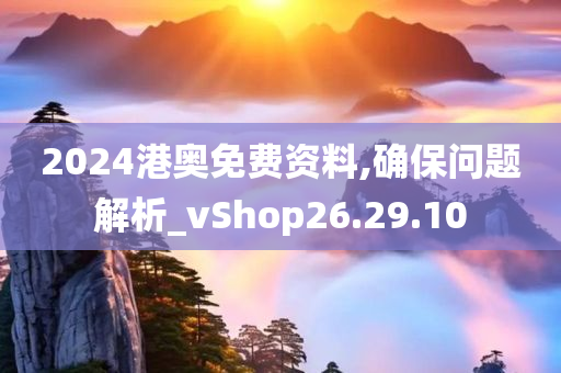 2024港奥免费资料,确保问题解析_vShop26.29.10