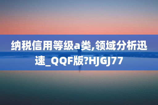 纳税信用等级a类,领域分析迅速_QQF版?HJGJ77