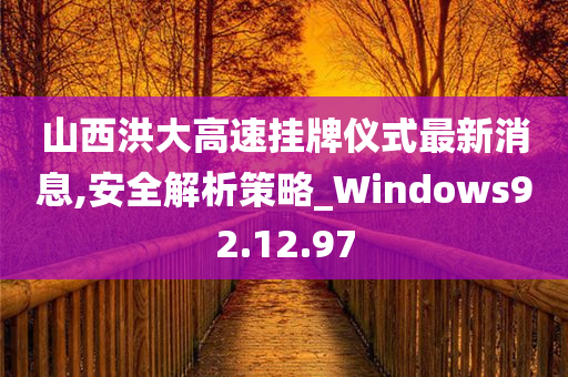 山西洪大高速挂牌仪式最新消息,安全解析策略_Windows92.12.97