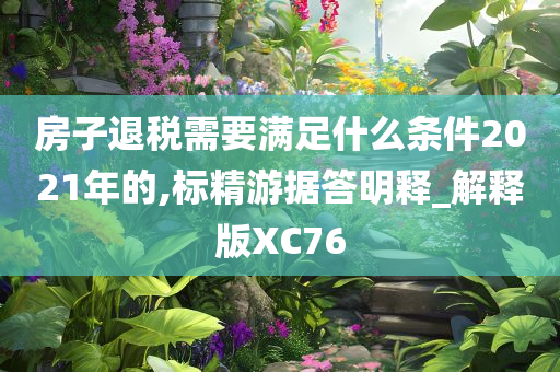 房子退税需要满足什么条件2021年的,标精游据答明释_解释版XC76