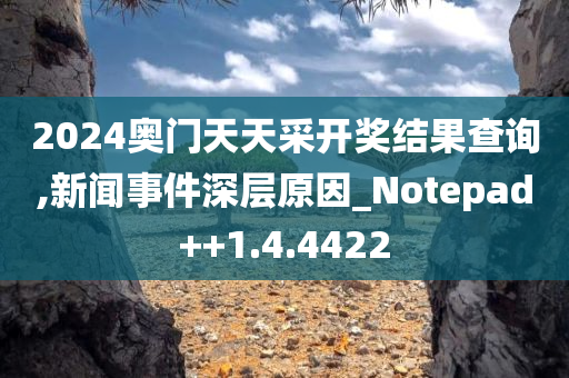 2024奥门天天采开奖结果查询,新闻事件深层原因_Notepad++1.4.4422