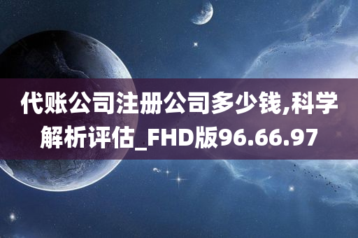 代账公司注册公司多少钱,科学解析评估_FHD版96.66.97