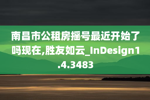 南昌市公租房摇号最近开始了吗现在,胜友如云_InDesign1.4.3483