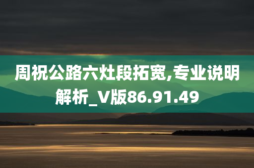 周祝公路六灶段拓宽,专业说明解析_V版86.91.49