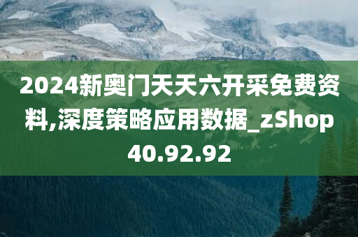 2024新奥门天天六开采免费资料,深度策略应用数据_zShop40.92.92