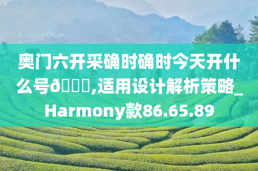 奥门六开采确时确时今天开什么号🐎,适用设计解析策略_Harmony款86.65.89