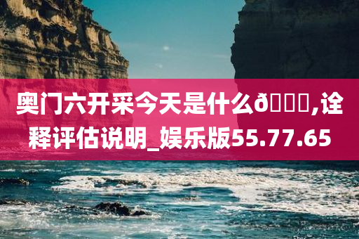 奥门六开采今天是什么🐎,诠释评估说明_娱乐版55.77.65