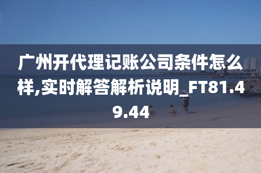 广州开代理记账公司条件怎么样,实时解答解析说明_FT81.49.44