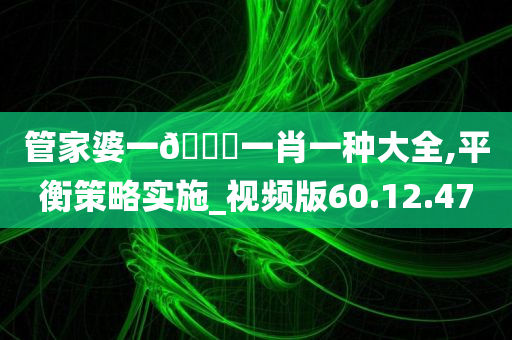 管家婆一🐎一肖一种大全,平衡策略实施_视频版60.12.47