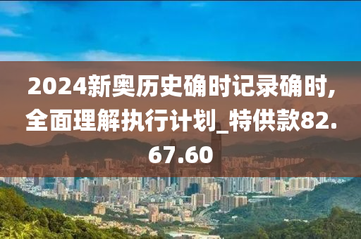 2024新奥历史确时记录确时,全面理解执行计划_特供款82.67.60