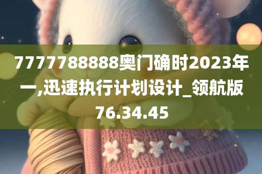 7777788888奥门确时2023年一,迅速执行计划设计_领航版76.34.45