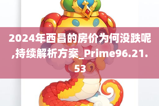 2024年西昌的房价为何没跌呢,持续解析方案_Prime96.21.53