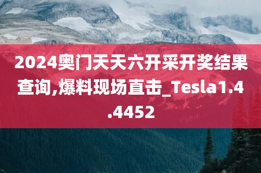 2024奥门天天六开采开奖结果查询,爆料现场直击_Tesla1.4.4452