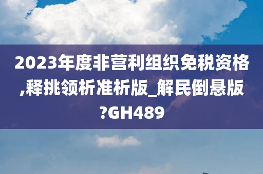 2023年度非营利组织免税资格,释挑领析准析版_解民倒悬版?GH489