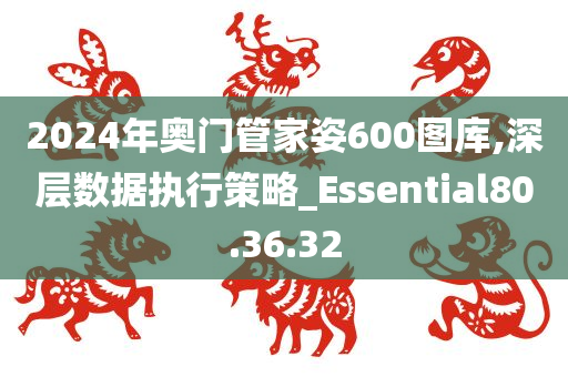 2024年奥门管家姿600图库,深层数据执行策略_Essential80.36.32