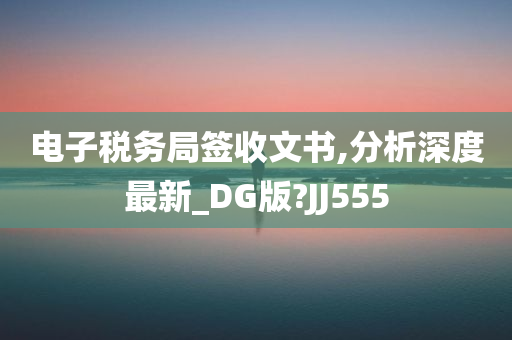 电子税务局签收文书,分析深度最新_DG版?JJ555