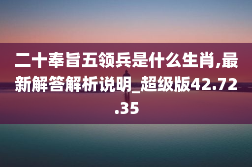 二十奉旨五领兵是什么生肖,最新解答解析说明_超级版42.72.35