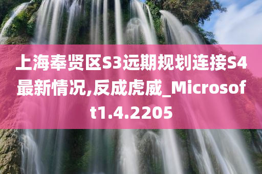 上海奉贤区S3远期规划连接S4最新情况,反成虎威_Microsoft1.4.2205