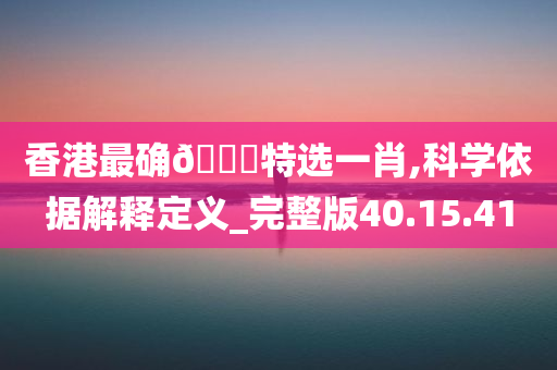 香港最确🀄特选一肖,科学依据解释定义_完整版40.15.41