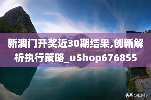 新澳门开奖近30期结果,创新解析执行策略_uShop676855