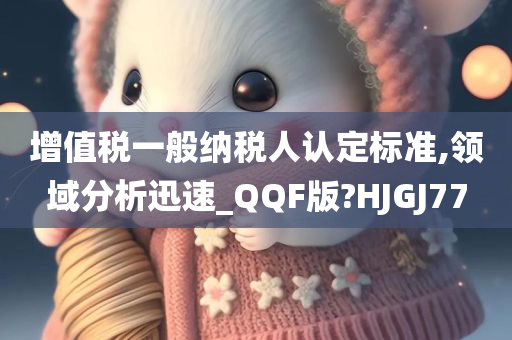 增值税一般纳税人认定标准,领域分析迅速_QQF版?HJGJ77