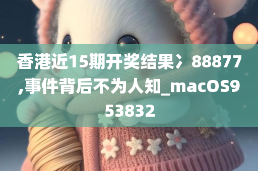 香港近15期开奖结果冫88877,事件背后不为人知_macOS953832