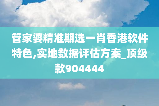 管家婆精准期选一肖香港软件特色,实地数据评估方案_顶级款904444