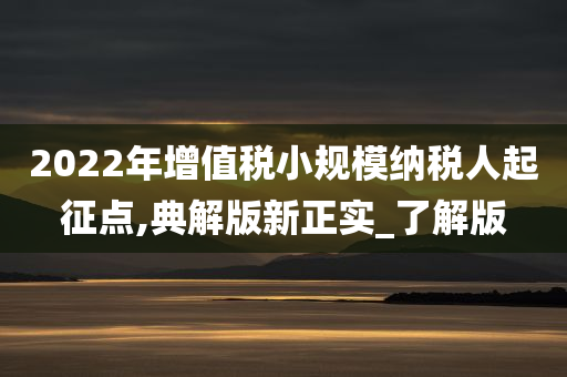 2022年增值税小规模纳税人起征点,典解版新正实_了解版