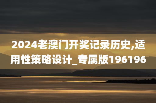 2024老澳门开奖记录历史,适用性策略设计_专属版196196