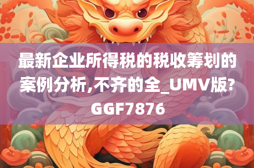 最新企业所得税的税收筹划的案例分析,不齐的全_UMV版?GGF7876